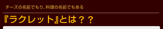 今が旬のチーズ『ラクレット』とは