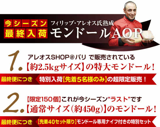 ●“フィリップ・アレオス氏”熟成『モンドールAOP』 <1> アレオスSHOP@パリ で販売されている【約2.5kgサイズ】の特大モンドール!【先着5名様のみ】の超限定販売! <2>【限定150個】 これが今シーズン“ラスト”です【通常サイズ(約450g)】のモンドールさらに最終便につき、モンドール専用ナイフ付きの特別セットは【先着40個限り】