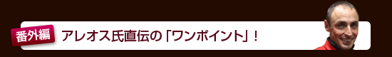 <番外編> アレオス氏直伝の「ワンポイント」!