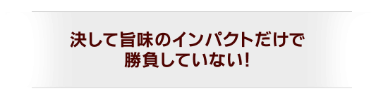 ●決して旨味のインパクトだけで勝負していない!