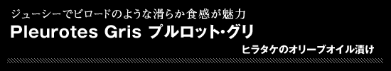 ●Pleurotes Gris プルロット・グリ(ヒラタケのオリーブオイル漬け)ジューシーでビロードのような滑らか食感が魅力
