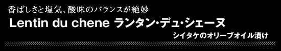 ●Lentin du chene ランタン・デュ・シェーヌ (シイタケのオリーブオイル漬け)香ばしさと塩気、酸味のバランスが絶妙