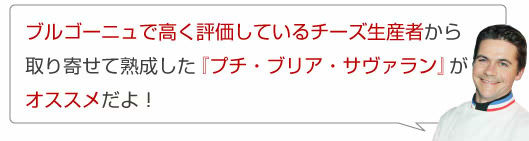 「ブルゴーニュで高く評価しているチーズ生産者から取り寄せて熟成した『プチ・ブリア・サヴァラン』がオススメだよ!」