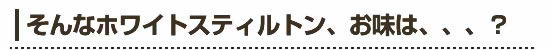 ●そんなホワイトスティルトン、お味は、、、？