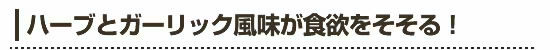 ●ハーブとガーリック風味が食欲をそそる！