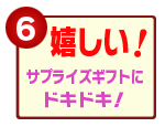 【6】<嬉しい!>サプライズギフトにドキドキ!