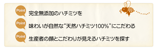 ポイント:完全無添加のハチミツを。ポイント:味わいが自然な天然ハチミツ100%。ポイント:生産者の顔とこだわりが見える