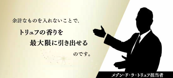 余計なものを入れないで、トリュフの香りを最大限に引き出せるのです。