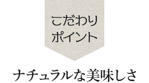 ＜こだわリポイント＞ナチュラルな美味しさ