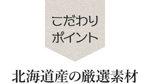 ＜こだわリポイント＞北海道産の厳選素材
