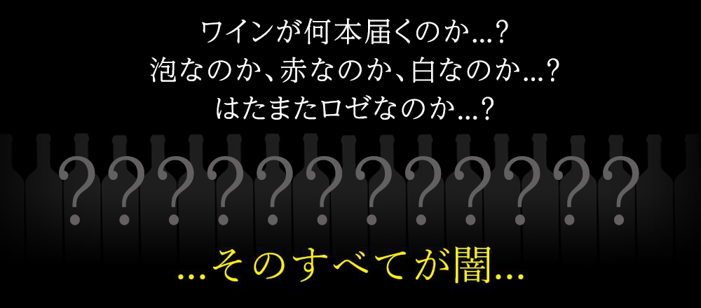 何本入っているのか、どんなワインが入っているのか...？...そのすべてが闇...