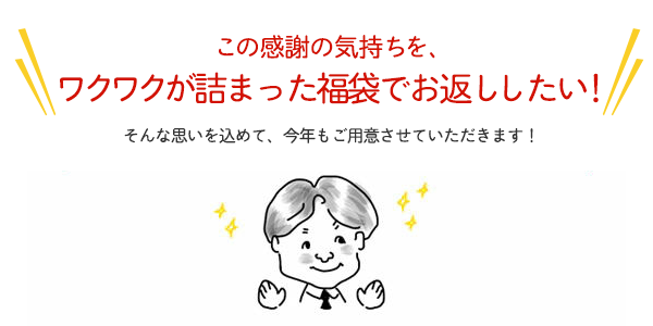 この感謝の気持ちを、ワクワクが詰まった福袋でお返ししたい！