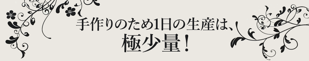 手作りのため1日の生産は、極少量！