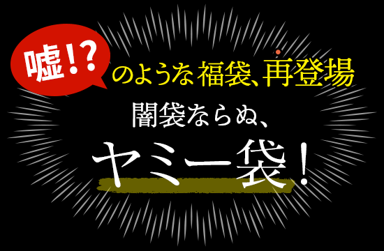 ＼嘘！？のような福袋／　闇袋ならぬ、ヤミー袋！